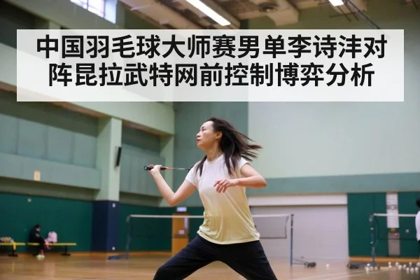 中国羽毛球大师赛男单李诗沣对阵昆拉武特网前控制博弈分析