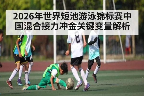 2026年世界短池游泳锦标赛中国混合接力冲金关键变量解析