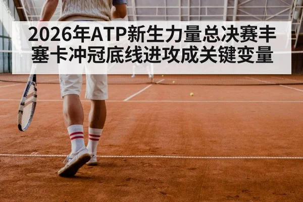 2026年ATP新生力量总决赛丰塞卡冲冠底线进攻成关键变量