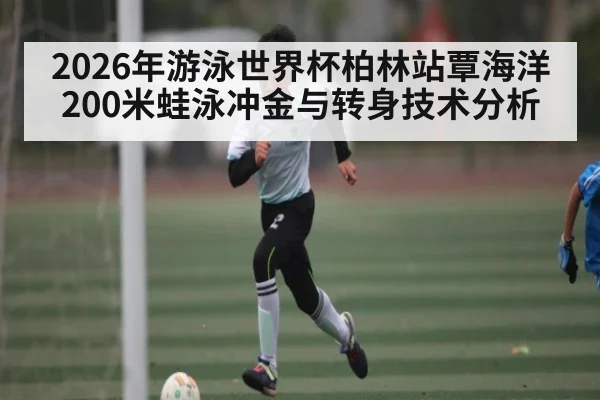 2026年游泳世界杯柏林站覃海洋200米蛙泳冲金与转身技术分析